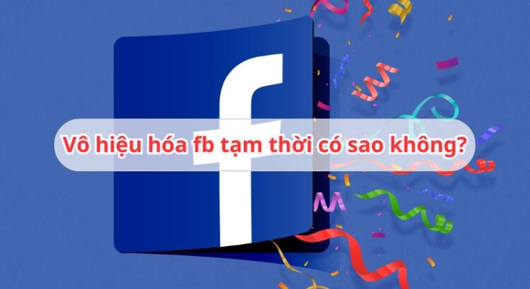 vô hiệu hoá fb tạm thời có sao không