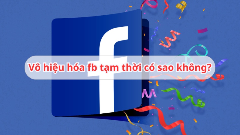 vô hiệu hoá fb tạm thời có sao không